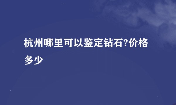 杭州哪里可以鉴定钻石?价格多少