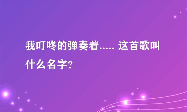 我叮咚的弹奏着..... 这首歌叫什么名字？