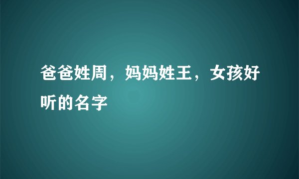 爸爸姓周，妈妈姓王，女孩好听的名字