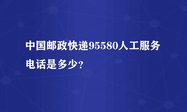 中国邮政快递95580人工服务电话是多少？