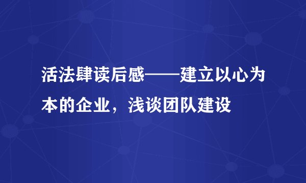 活法肆读后感——建立以心为本的企业，浅谈团队建设