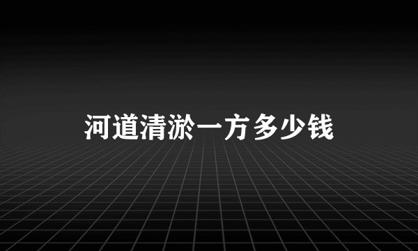 河道清淤一方多少钱