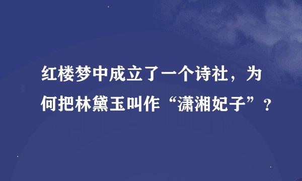 红楼梦中成立了一个诗社，为何把林黛玉叫作“潇湘妃子”？