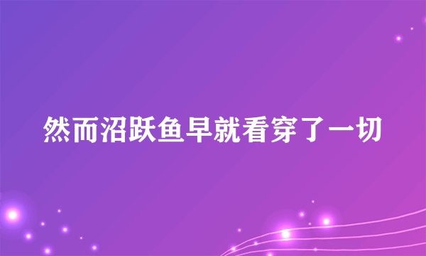 然而沼跃鱼早就看穿了一切