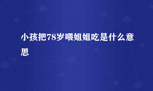 小孩把78岁喂姐姐吃是什么意思