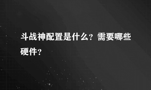 斗战神配置是什么?需要哪些硬件?