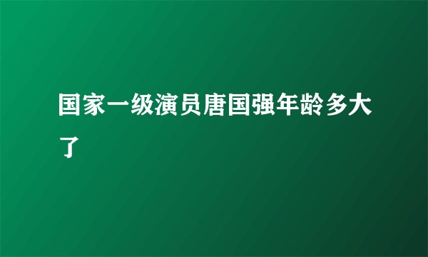 国家一级演员唐国强年龄多大了