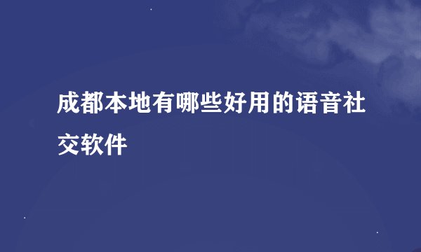 成都本地有哪些好用的语音社交软件