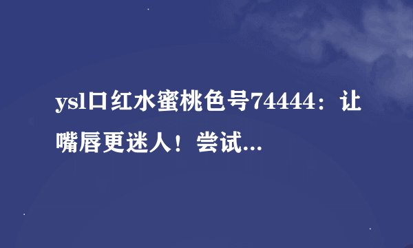 ysl口红水蜜桃色号74444：让嘴唇更迷人！尝试ysl74444水蜜桃口红