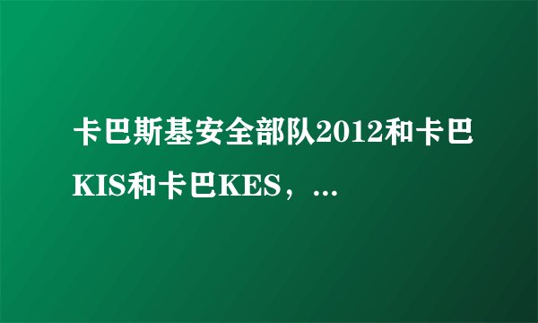 卡巴斯基安全部队2012和卡巴KIS和卡巴KES,三者有什么区别?