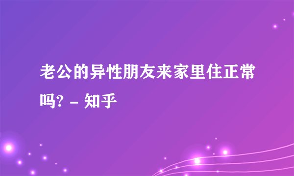 老公的异性朋友来家里住正常吗? - 知乎