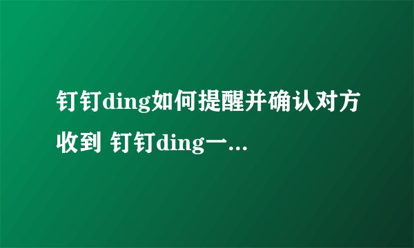 钉钉ding如何提醒并确认对方收到 钉钉ding一下使用教程