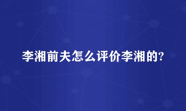 李湘前夫怎么评价李湘的?