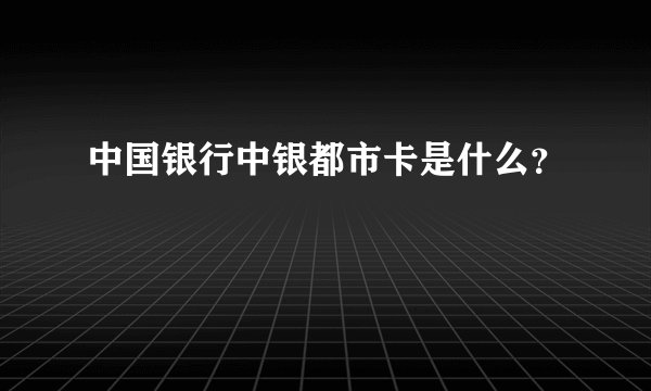 中国银行中银都市卡是什么？