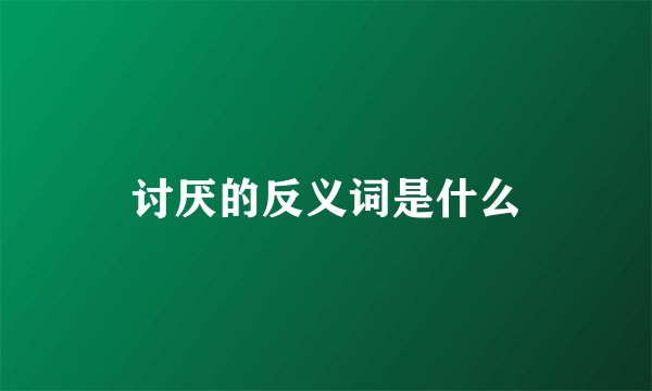 讨厌的反义词是什么