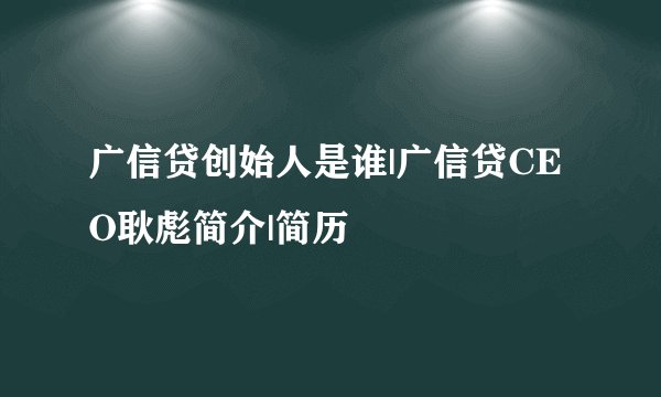 广信贷创始人是谁|广信贷CEO耿彪简介|简历