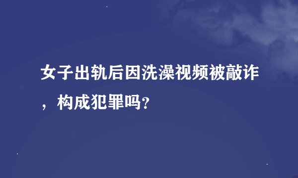 女子出轨后因洗澡视频被敲诈，构成犯罪吗？