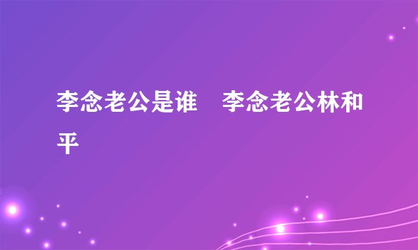 李念老公是谁 李念老公林和平