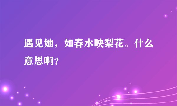遇见她，如春水映梨花。什么意思啊？
