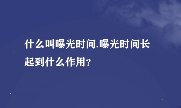什么叫曝光时间.曝光时间长起到什么作用？