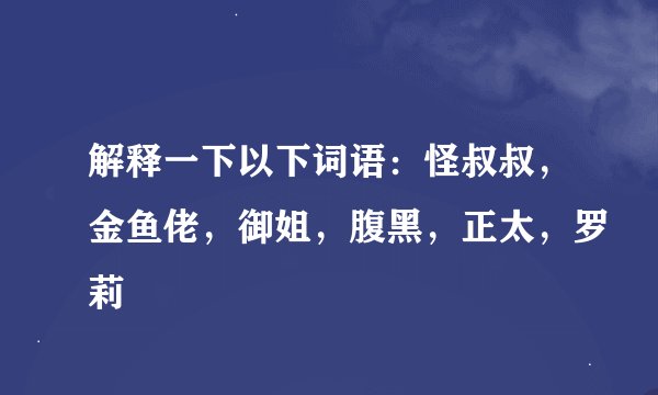 解释一下以下词语：怪叔叔，金鱼佬，御姐，腹黑，正太，罗莉