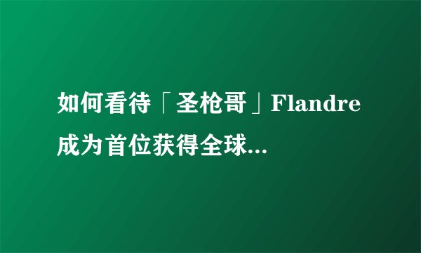 如何看待「圣枪哥」Flandre 成为首位获得全球总决赛冠军的国产上单选手？