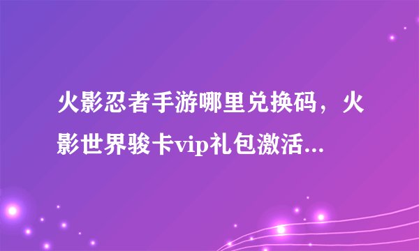 火影忍者手游哪里兑换码，火影世界骏卡vip礼包激活码在哪里换