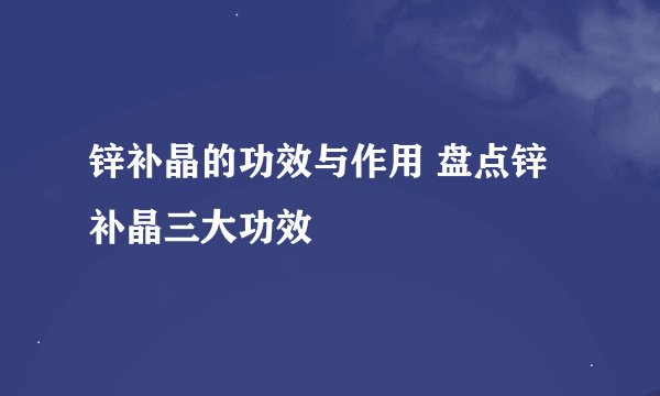 锌补晶的功效与作用 盘点锌补晶三大功效