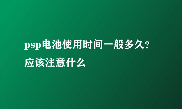 psp电池使用时间一般多久？应该注意什么