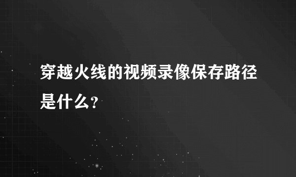 穿越火线的视频录像保存路径是什么？