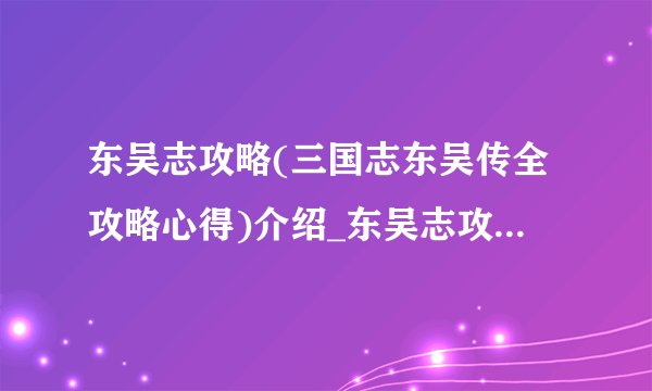 东吴志攻略(三国志东吴传全攻略心得)介绍_东吴志攻略(三国志东吴传全攻略心得)是什么
