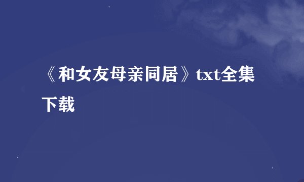 《和女友母亲同居》txt全集下载
