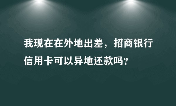 我现在在外地出差，招商银行信用卡可以异地还款吗？