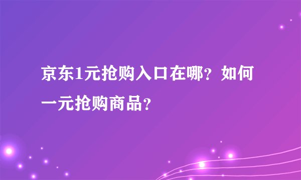 京东1元抢购入口在哪？如何一元抢购商品？