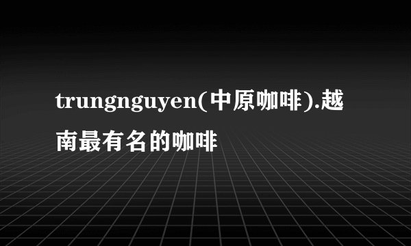 trungnguyen(中原咖啡).越南最有名的咖啡