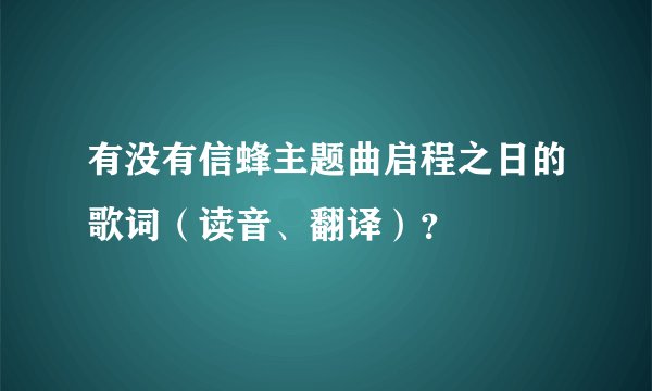 有没有信蜂主题曲启程之日的歌词(读音、翻译)?