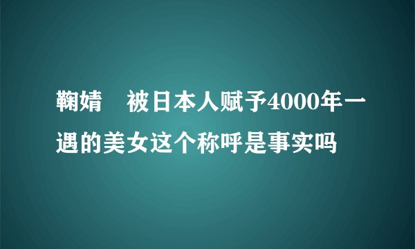 鞠婧祎被日本人赋予4000年一遇的美女这个称呼是事实吗