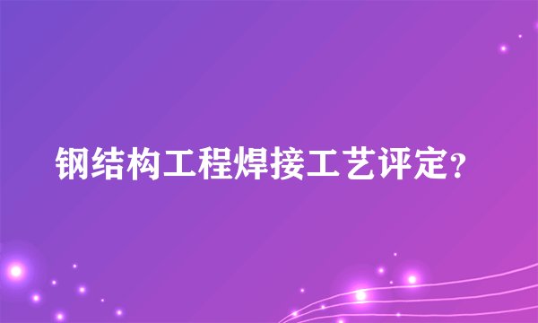 钢结构工程焊接工艺评定？