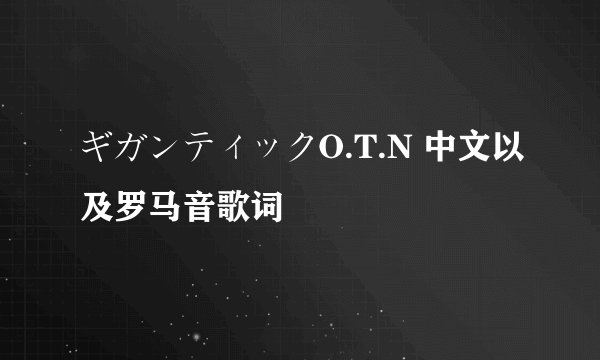 ギガンティックO.T.N 中文以及罗马音歌词
