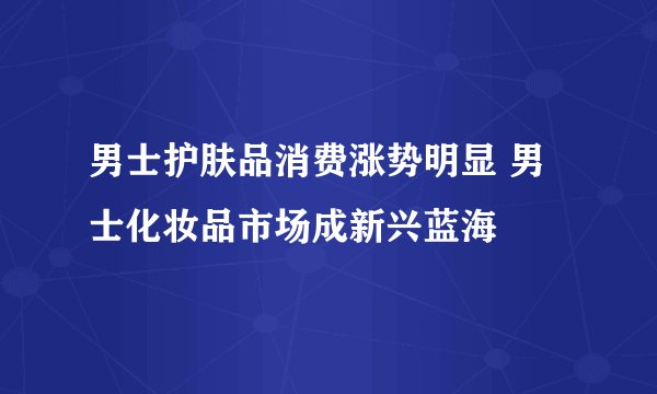 男士护肤品消费涨势明显 男士化妆品市场成新兴蓝海