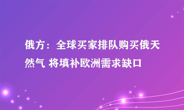 俄方：全球买家排队购买俄天然气 将填补欧洲需求缺口