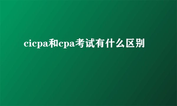 cicpa和cpa考试有什么区别