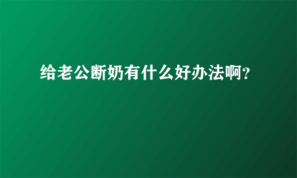 给老公断奶有什么好办法啊?