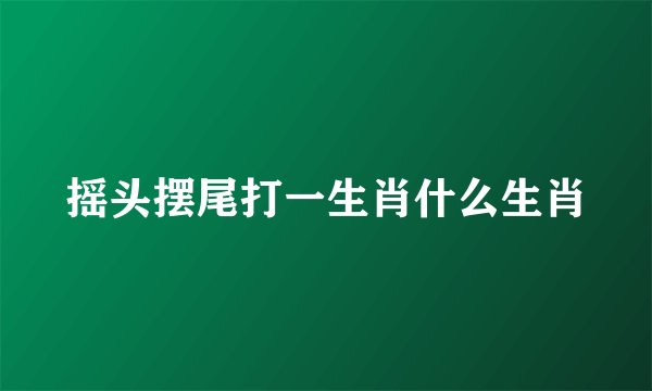 摇头摆尾打一生肖什么生肖