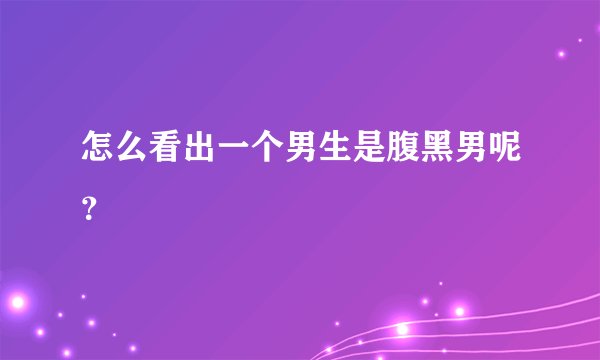 怎么看出一个男生是腹黑男呢？