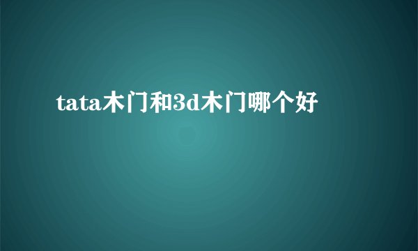 tata木门和3d木门哪个好