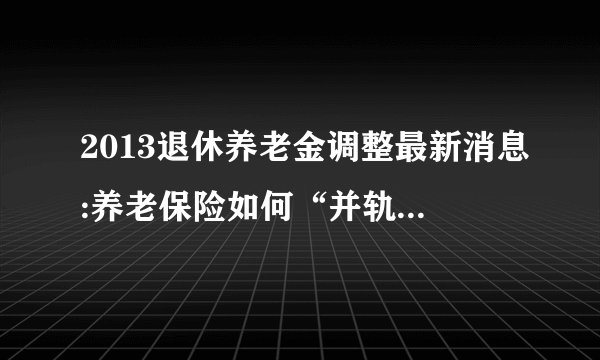 2013退休养老金调整最新消息:养老保险如何“并轨“方向明确