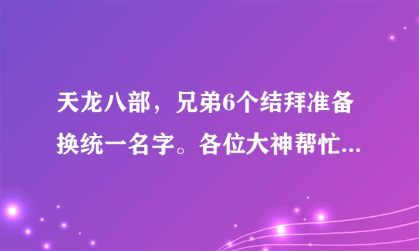 天龙八部，兄弟6个结拜准备换统一名字。各位大神帮忙想想名字，不要太俗气的。要看着高端大气上档次的。
