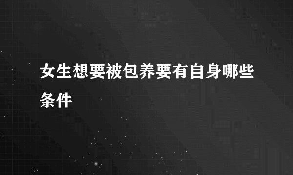 女生想要被包养要有自身哪些条件