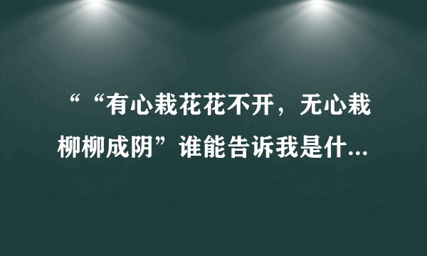 ““有心栽花花不开，无心栽柳柳成阴”谁能告诉我是什么意思？我只的是男女之间的是爱情”拜托各位了3Q